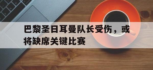IMsports中国官方网站-巴黎圣日耳曼队长受伤，或将缺席关键比赛