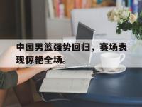 电子竞技app最新-中国男篮强势回归，赛场表现惊艳全场。