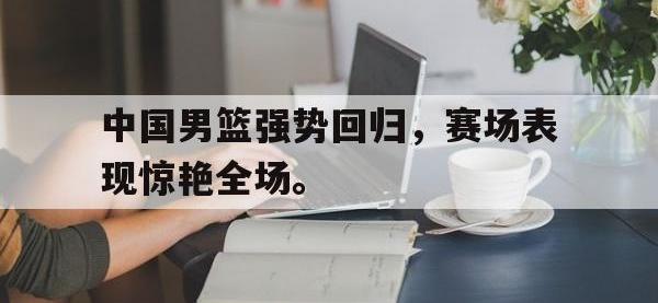 电子竞技app最新-中国男篮强势回归，赛场表现惊艳全场。
