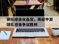 电子竞技app最新-狼队绝杀水晶宫，英超中游球队迎来争议胜利