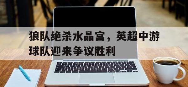 电子竞技app最新-狼队绝杀水晶宫，英超中游球队迎来争议胜利