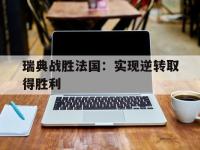 IMsports中国官方网站-瑞典战胜法国：实现逆转取得胜利