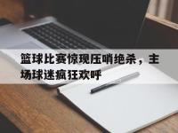 IMsports中国官方网站-篮球比赛惊现压哨绝杀，主场球迷疯狂欢呼