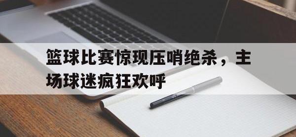 IMsports中国官方网站-篮球比赛惊现压哨绝杀，主场球迷疯狂欢呼