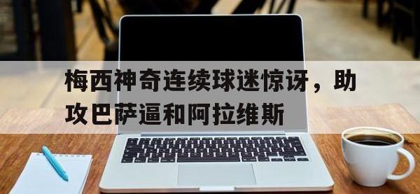 电子竞技app最新-梅西神奇连续球迷惊讶，助攻巴萨逼和阿拉维斯