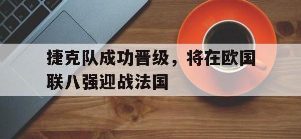 电子竞技app体育平台-捷克队成功晋级，将在欧国联八强迎战法国