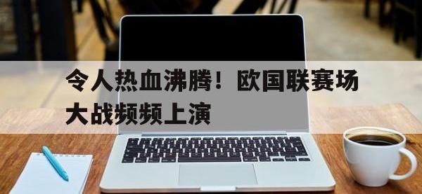 IMsports中国官方网站-令人热血沸腾！欧国联赛场大战频频上演
