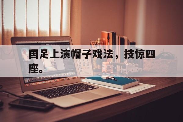 国足上演帽子戏法，技惊四座。