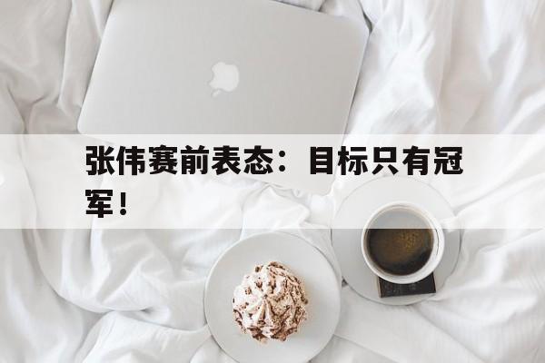 张伟赛前表态：目标只有冠军！