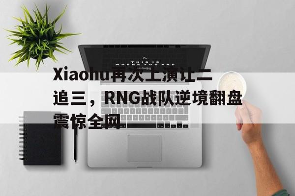 Xiaohu再次上演让二追三，RNG战队逆境翻盘震惊全网