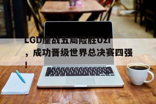 LGD鏖战五局险胜Uzi，成功晋级世界总决赛四强！
