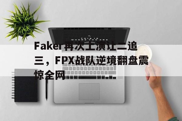 Faker再次上演让二追三，FPX战队逆境翻盘震惊全网