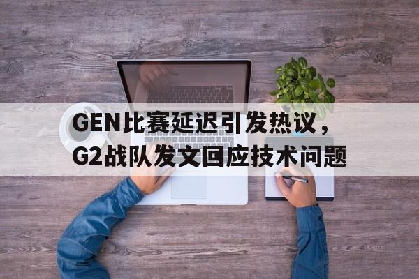 GEN比赛延迟引发热议，G2战队发文回应技术问题