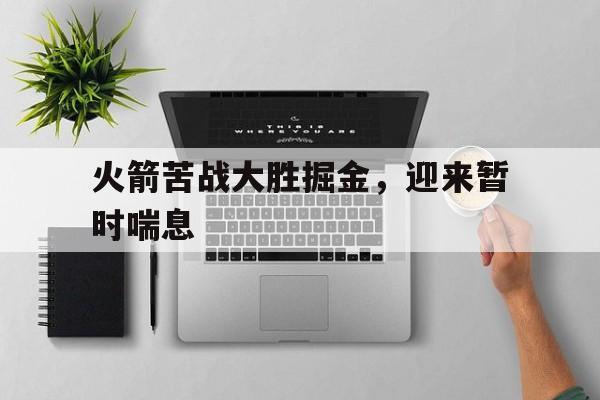 火箭苦战大胜掘金，迎来暂时喘息