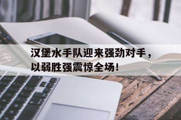 汉堡水手队迎来强劲对手，以弱胜强震惊全场！