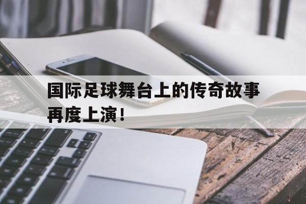 国际足球舞台上的传奇故事再度上演！